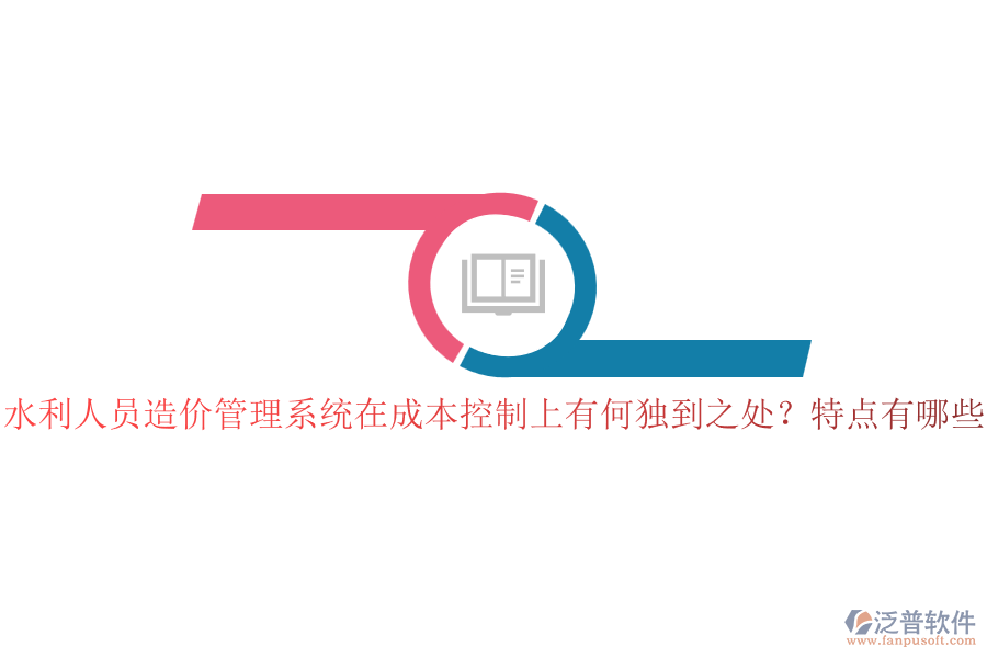 水利人員造價管理系統(tǒng)在成本控制上有何獨到之處？特點有哪些？