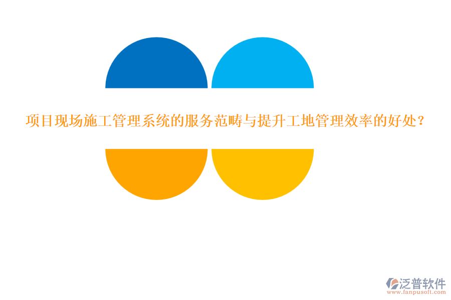 項目現(xiàn)場施工管理系統(tǒng)的服務(wù)范疇與提升工地管理效率的好處？