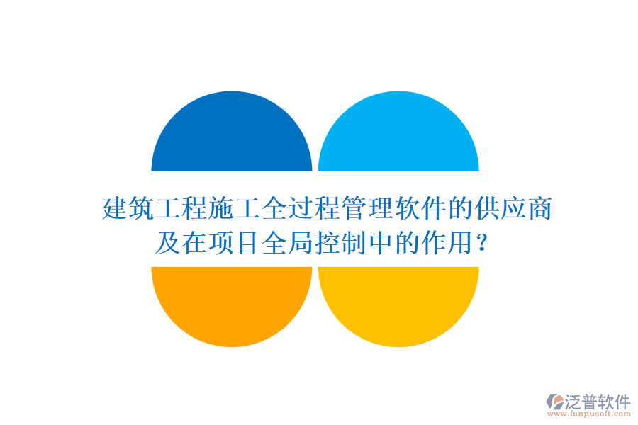 建筑工程施工全過程管理軟件的供應(yīng)商及在項目全局控制中的作用？