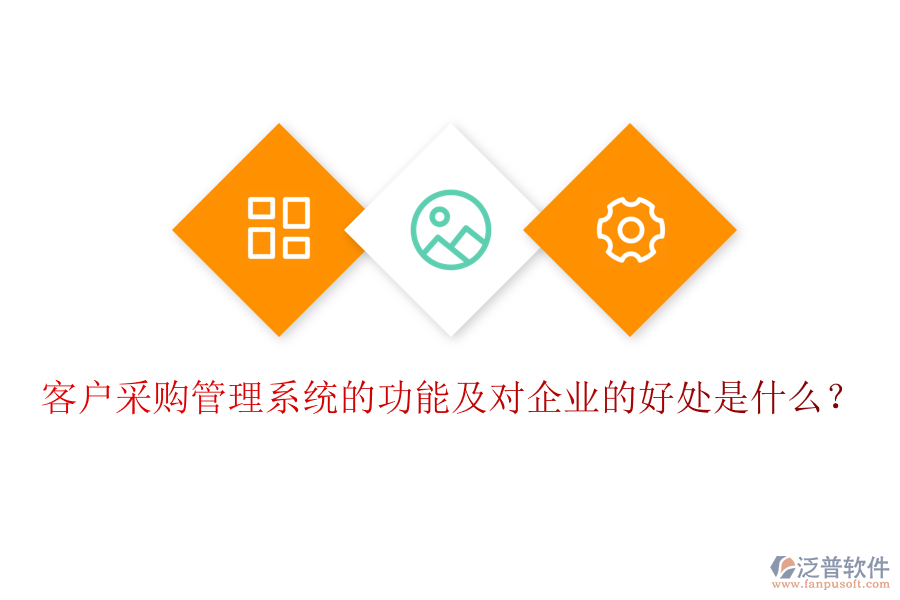 客戶采購管理系統(tǒng)的功能及對企業(yè)的好處是什么？