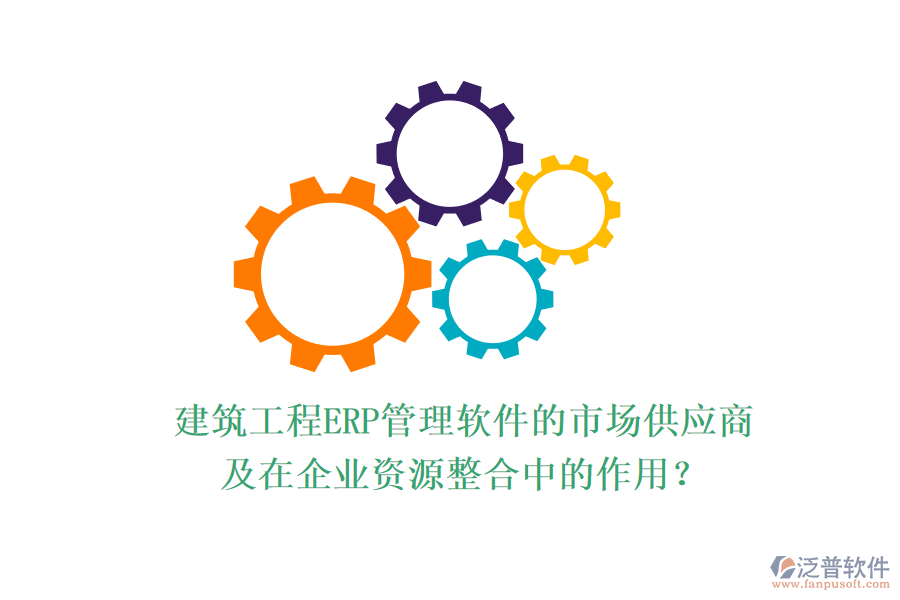 建筑工程ERP管理軟件的市場供應(yīng)商及在企業(yè)資源整合中的作用？