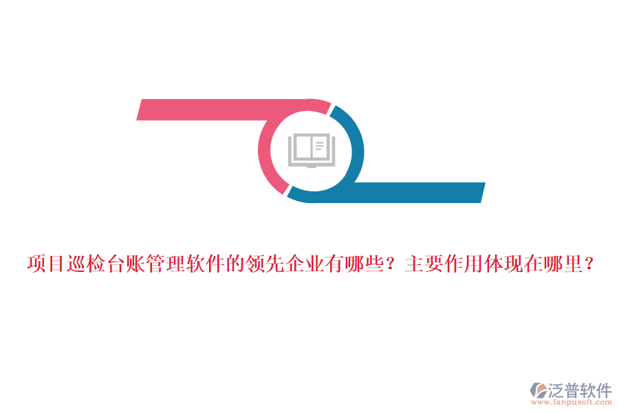 項目巡檢臺賬管理軟件的領先企業(yè)有哪些？主要作用體現(xiàn)在哪里？