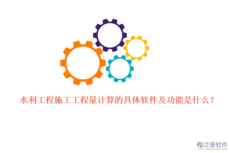 水利工程施工工程量計算的具體軟件及功能是什么？