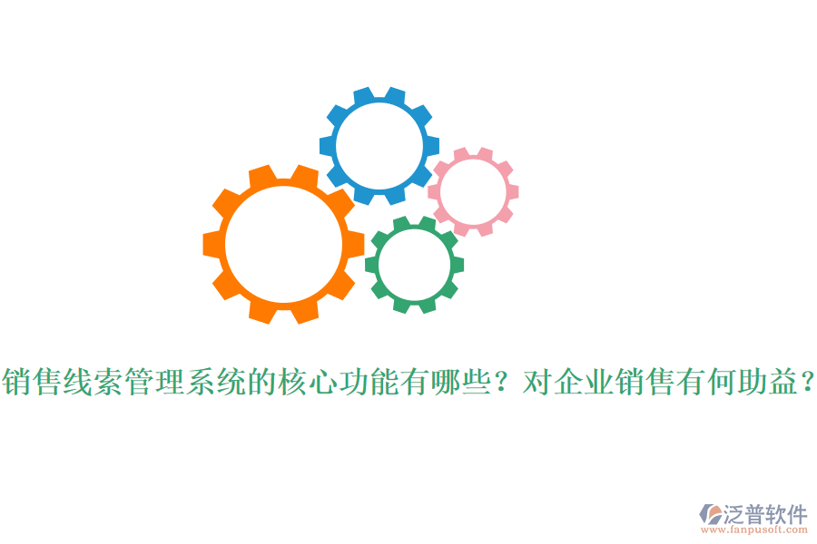 銷售線索管理系統(tǒng)的核心功能有哪些？對企業(yè)銷售有何助益？
