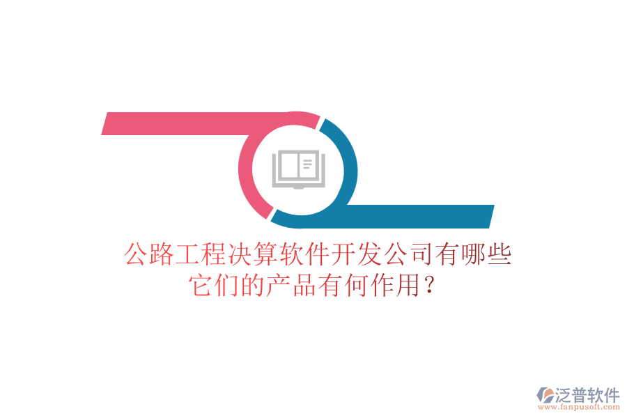 公路工程決算軟件開發(fā)公司有哪些，它們的產(chǎn)品有何作用？