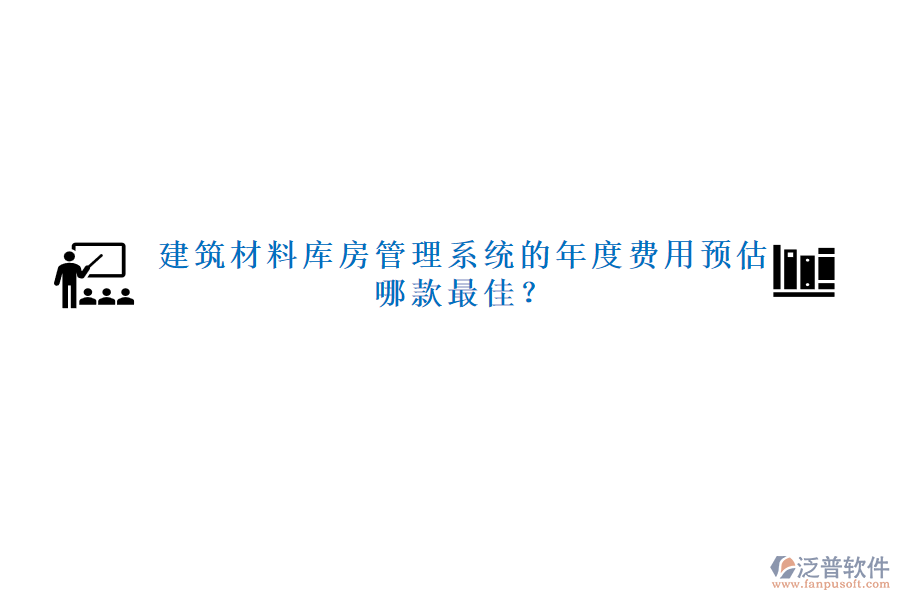 建筑材料庫房管理系統(tǒng)的年度費用預估，哪款最佳？