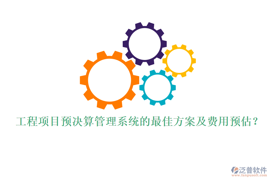 工程項(xiàng)目預(yù)決算管理系統(tǒng)的最佳方案及費(fèi)用預(yù)估？
