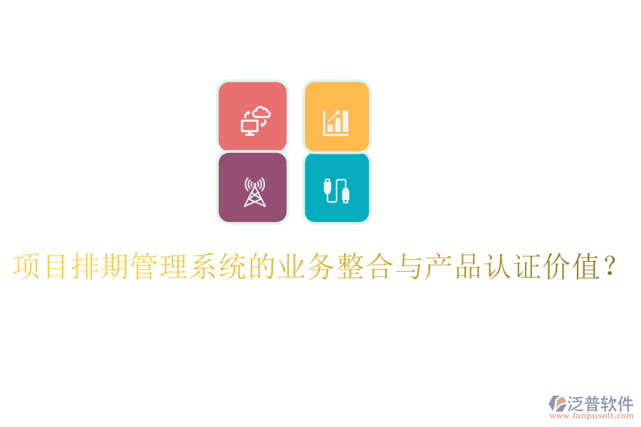 項(xiàng)目排期管理系統(tǒng)的業(yè)務(wù)整合與產(chǎn)品認(rèn)證價(jià)值？
