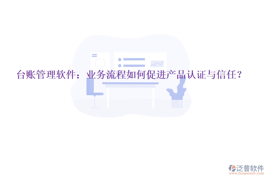 臺(tái)賬管理軟件：業(yè)務(wù)流程如何促進(jìn)產(chǎn)品認(rèn)證與信任？