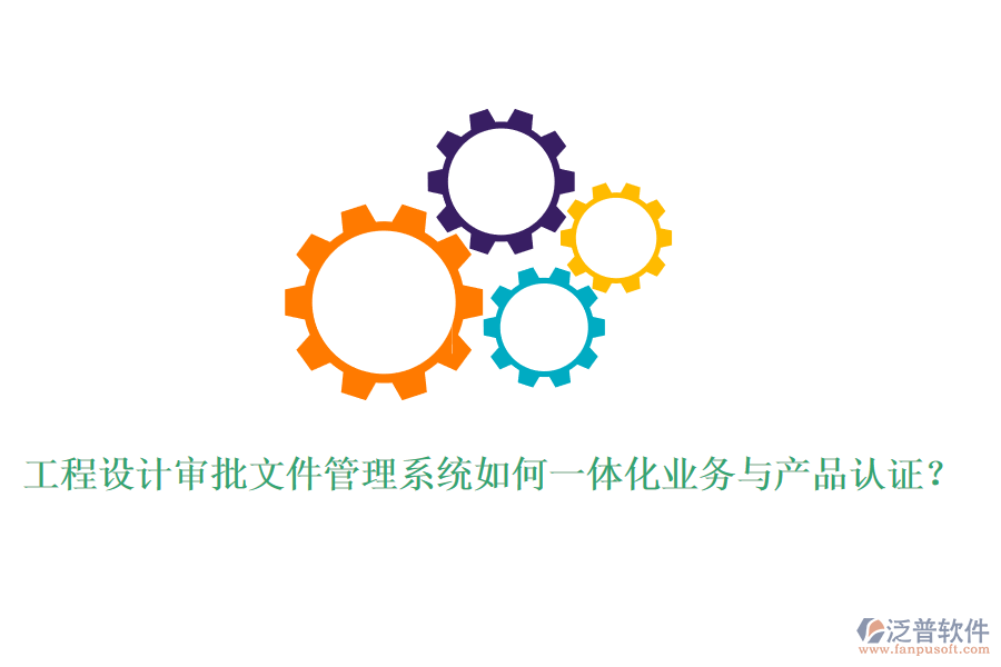 工程設(shè)計(jì)審批文件管理系統(tǒng)如何一體化業(yè)務(wù)與產(chǎn)品認(rèn)證？