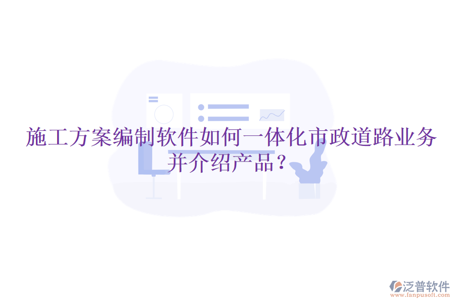 施工方案編制軟件如何一體化市政道路業(yè)務(wù)并介紹產(chǎn)品？