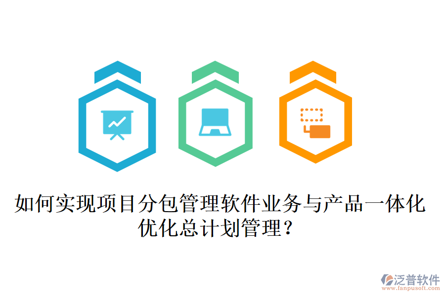 如何實現(xiàn)項目分包管理軟件業(yè)務(wù)與產(chǎn)品一體化，優(yōu)化總計劃管理？