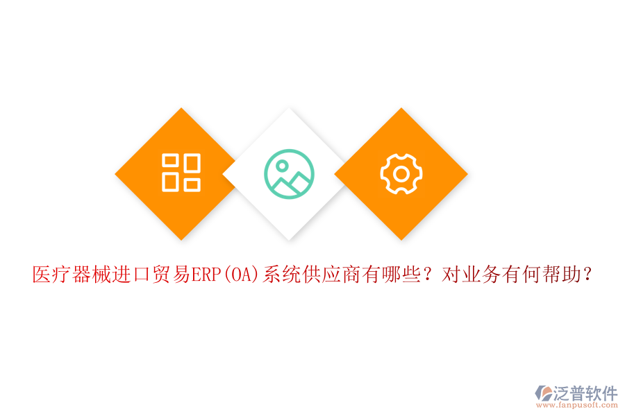 醫(yī)療器械進(jìn)口貿(mào)易ERP(OA)系統(tǒng)供應(yīng)商有哪些？對(duì)業(yè)務(wù)有何幫助？