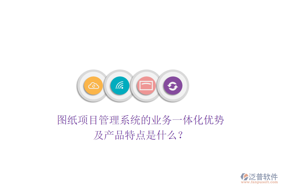 圖紙項(xiàng)目管理系統(tǒng)的業(yè)務(wù)一體化優(yōu)勢及產(chǎn)品特點(diǎn)是什么？