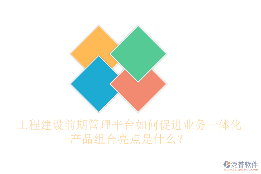 工程建設(shè)前期管理平臺如何促進(jìn)業(yè)務(wù)一體化？產(chǎn)品組合亮點(diǎn)是什么？