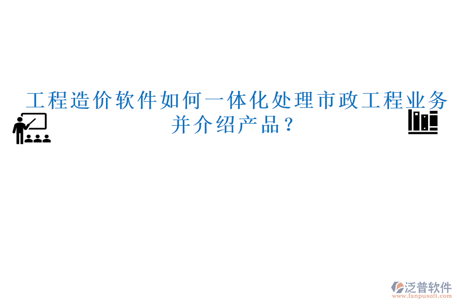 工程造價(jià)軟件如何一體化處理市政工程業(yè)務(wù)并介紹產(chǎn)品？