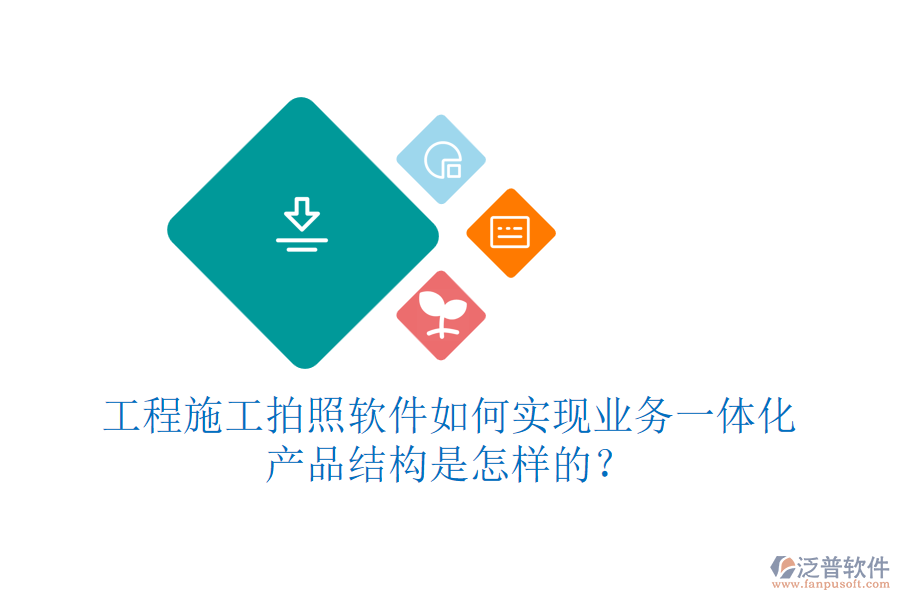工程施工拍照軟件如何實(shí)現(xiàn)業(yè)務(wù)一體化？產(chǎn)品結(jié)構(gòu)是怎樣的？