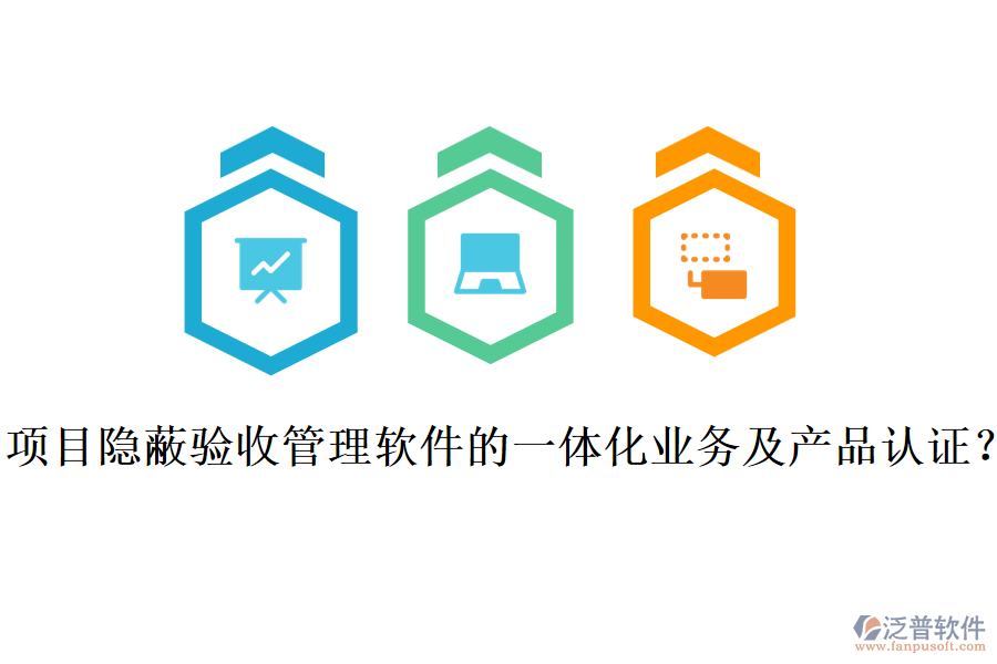 項(xiàng)目隱蔽驗(yàn)收管理軟件的一體化業(yè)務(wù)及產(chǎn)品認(rèn)證？