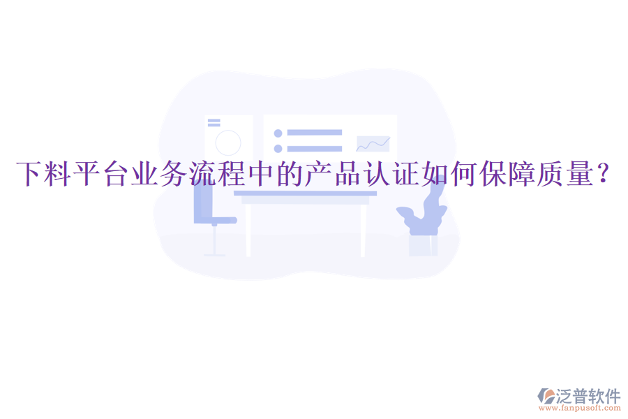 下料平臺業(yè)務(wù)流程中的產(chǎn)品認(rèn)證如何保障質(zhì)量？