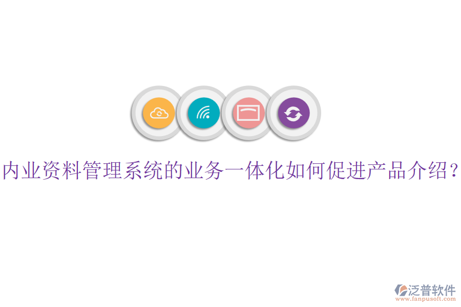 內(nèi)業(yè)資料管理系統(tǒng)的業(yè)務一體化如何促進產(chǎn)品介紹？