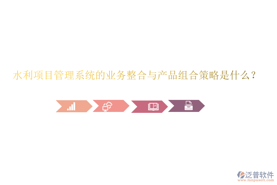 水利項(xiàng)目管理系統(tǒng)的業(yè)務(wù)整合與產(chǎn)品組合策略是什么？