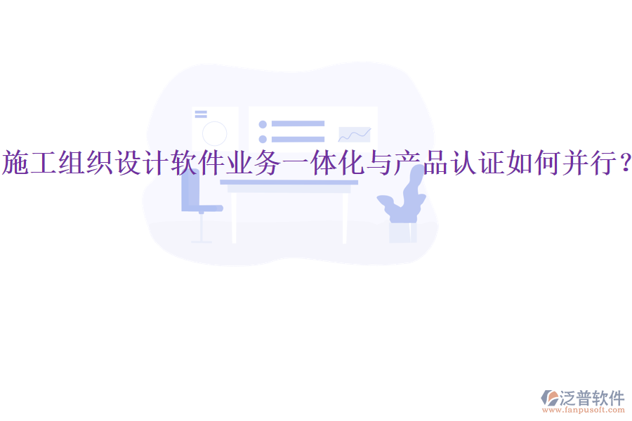 施工組織設(shè)計(jì)軟件業(yè)務(wù)一體化與產(chǎn)品認(rèn)證如何并行？