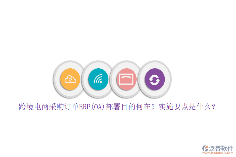 跨境電商采購訂單ERP(OA)部署目的何在？實(shí)施要點(diǎn)是什么？