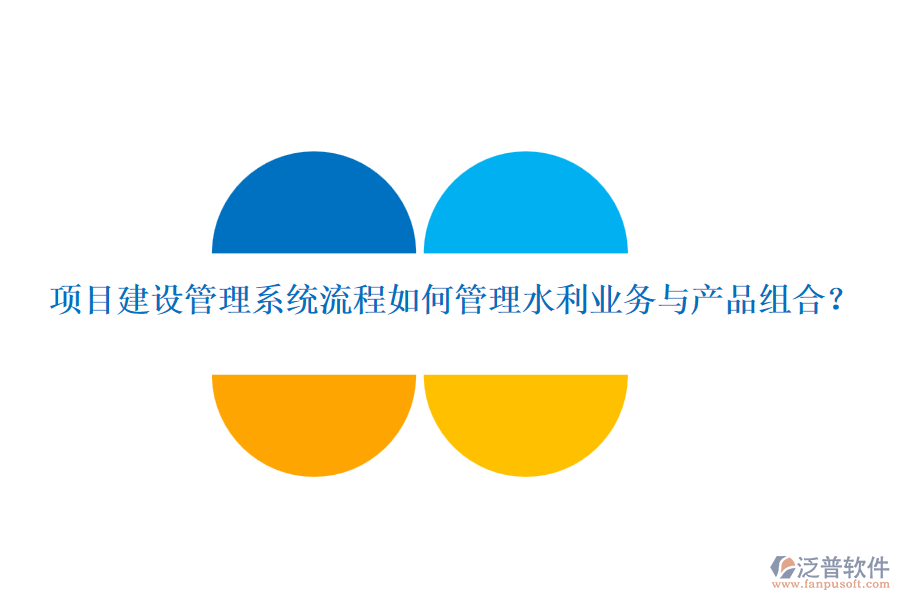 項目建設管理系統(tǒng)流程如何管理水利業(yè)務與產(chǎn)品組合？