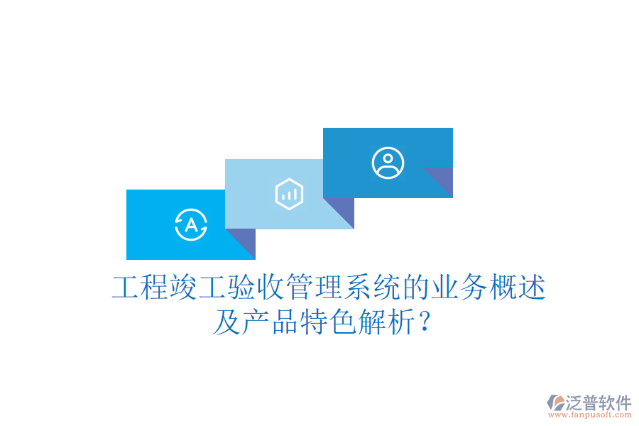 工程竣工驗收管理系統(tǒng)的業(yè)務概述及產品特色解析？