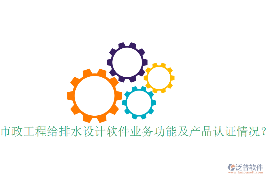 市政工程給排水設(shè)計(jì)軟件業(yè)務(wù)功能及產(chǎn)品認(rèn)證情況？