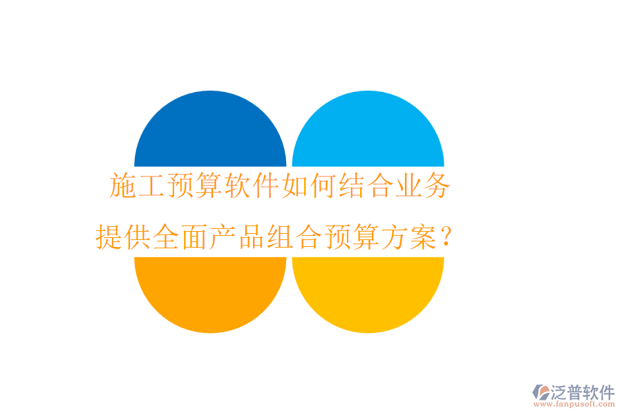 施工預算軟件如何結(jié)合業(yè)務，提供全面產(chǎn)品組合預算方案？