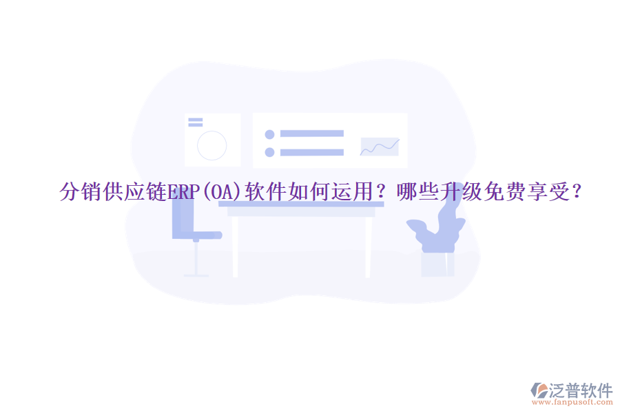 分銷供應(yīng)鏈ERP(OA)軟件如何運(yùn)用？哪些升級(jí)免費(fèi)享受？
