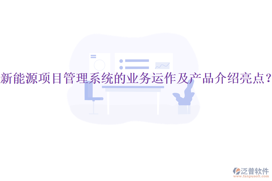 新能源項目管理系統(tǒng)的業(yè)務運作及產品介紹亮點？