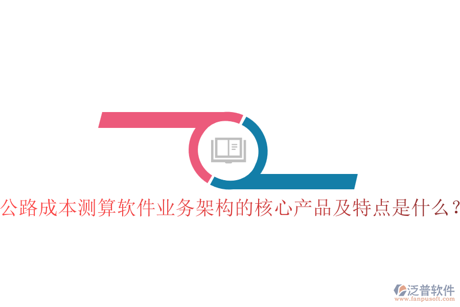 公路成本測(cè)算軟件業(yè)務(wù)架構(gòu)的核心產(chǎn)品及特點(diǎn)是什么？