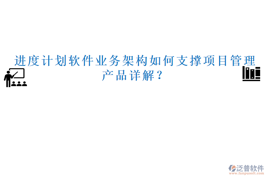 進(jìn)度計(jì)劃軟件業(yè)務(wù)架構(gòu)如何支撐項(xiàng)目管理，產(chǎn)品詳解？