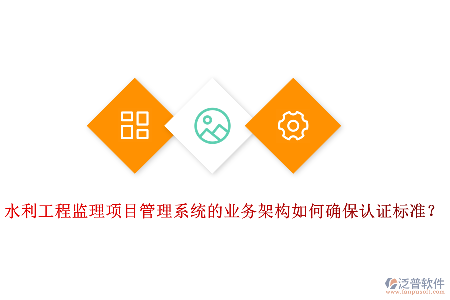 水利工程監(jiān)理項目管理系統(tǒng)的業(yè)務架構如何確保認證標準？