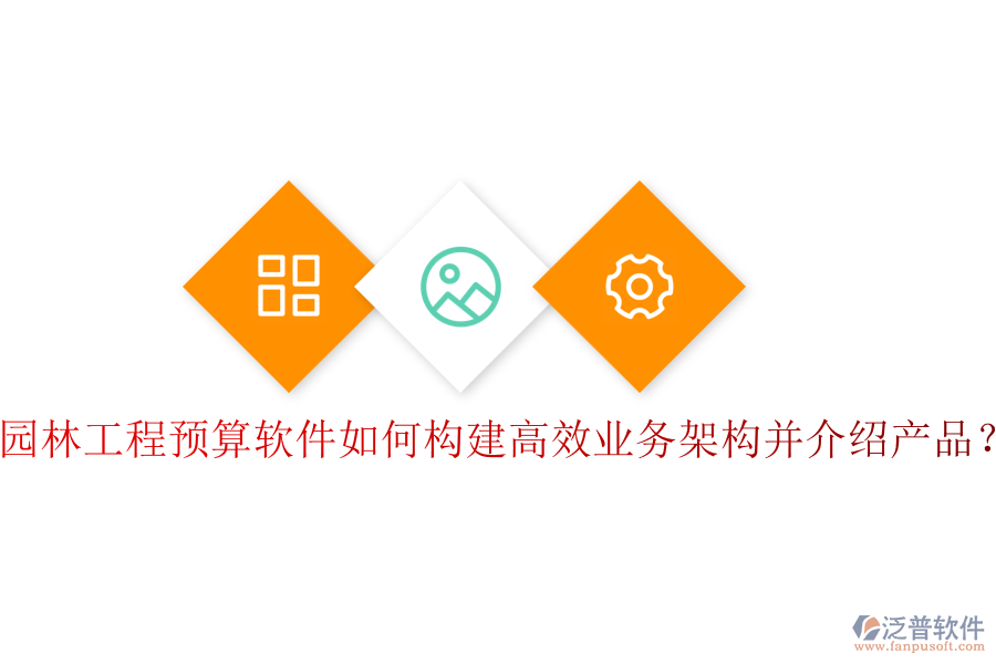 園林工程預(yù)算軟件如何構(gòu)建高效業(yè)務(wù)架構(gòu)并介紹產(chǎn)品？