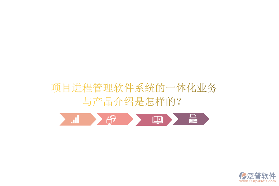 項目進程管理軟件系統(tǒng)的一體化業(yè)務與產(chǎn)品介紹是怎樣的？