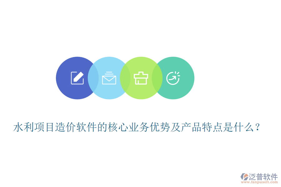 水利項(xiàng)目造價(jià)軟件的核心業(yè)務(wù)優(yōu)勢(shì)及產(chǎn)品特點(diǎn)是什么？