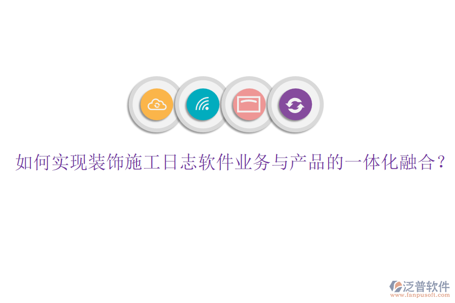 如何實現(xiàn)裝飾施工日志軟件業(yè)務(wù)與產(chǎn)品的一體化融合？