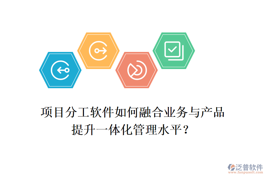項目分工軟件如何融合業(yè)務(wù)與產(chǎn)品，提升一體化管理水平？