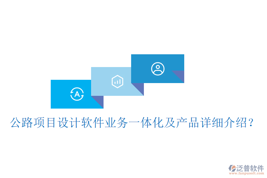公路項目設計軟件業(yè)務一體化及產(chǎn)品詳細介紹？