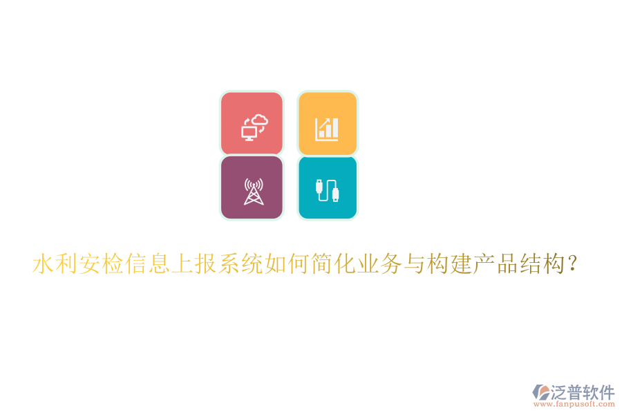 水利安檢信息上報系統(tǒng)如何簡化業(yè)務與構建產品結構？