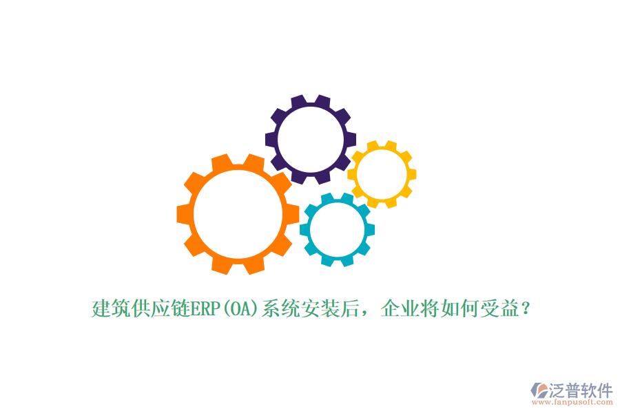 建筑供應(yīng)鏈ERP(OA)系統(tǒng)安裝后，企業(yè)將如何受益？