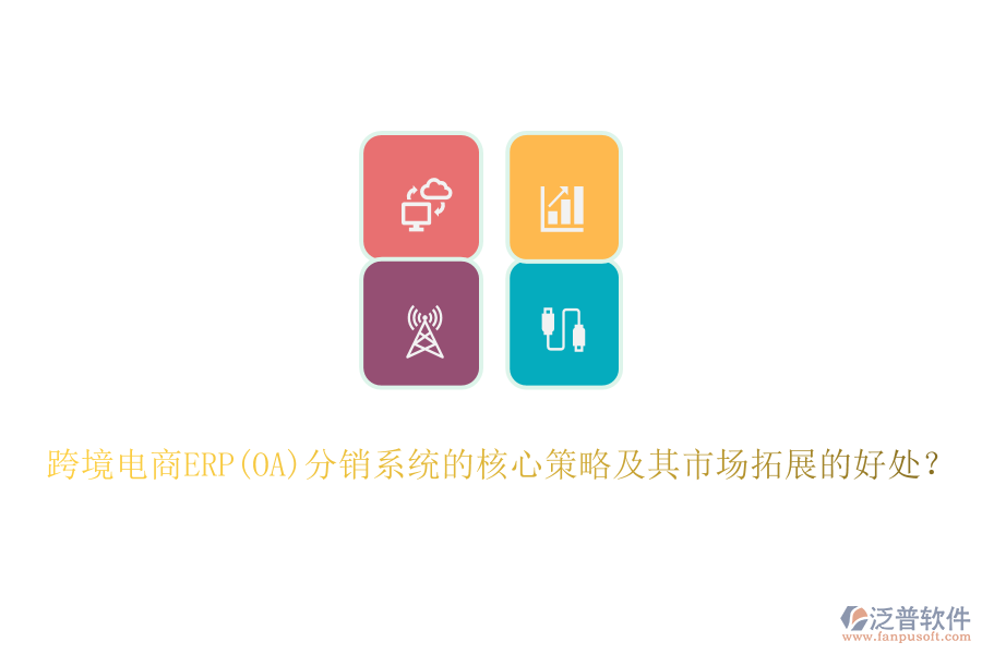 跨境電商ERP(OA)分銷系統(tǒng)的核心策略及其市場(chǎng)拓展的好處？