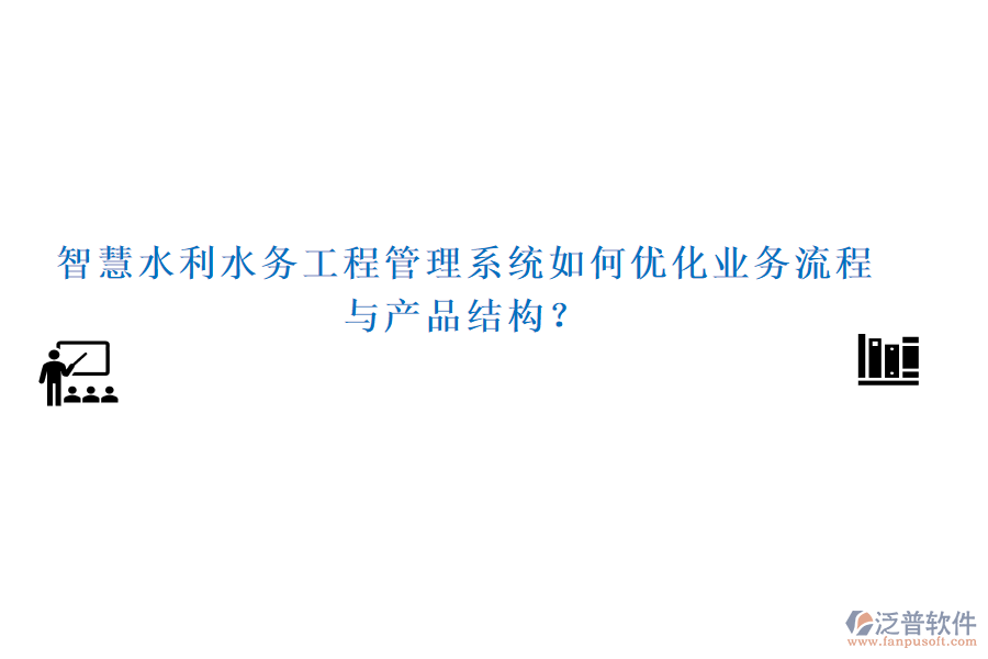 智慧水利水務(wù)工程管理系統(tǒng)如何優(yōu)化業(yè)務(wù)流程與產(chǎn)品結(jié)構(gòu)？