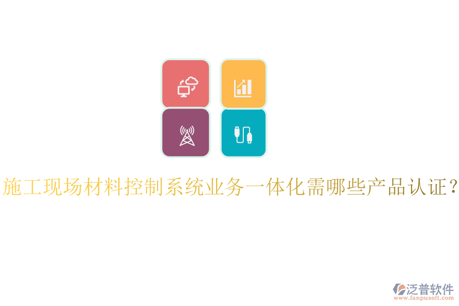 施工現(xiàn)場(chǎng)材料控制系統(tǒng)業(yè)務(wù)一體化需哪些產(chǎn)品認(rèn)證？