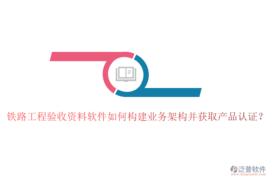鐵路工程驗收資料軟件如何構建業(yè)務架構并獲取產品認證？