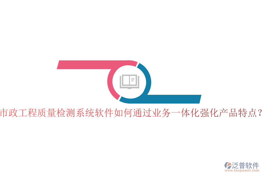 市政工程質(zhì)量檢測系統(tǒng)軟件如何通過業(yè)務一體化強化產(chǎn)品特點？