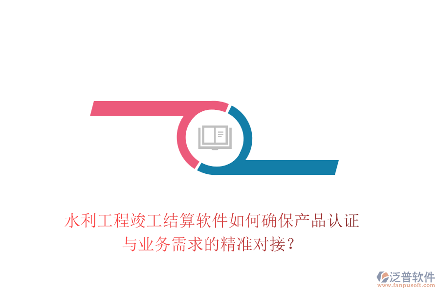 水利工程竣工結(jié)算軟件如何確保產(chǎn)品認證與業(yè)務(wù)需求的精準(zhǔn)對接？
